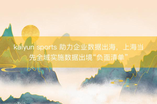 kaiyun sports 助力企业数据出海，上海当先全域实施数据出境“负面清单”