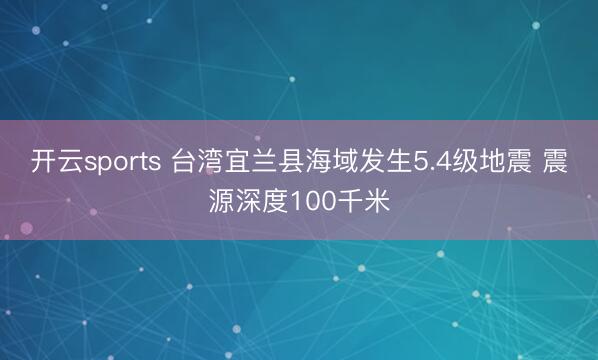 开云sports 台湾宜兰县海域发生5.4级地震 震源深度100千米