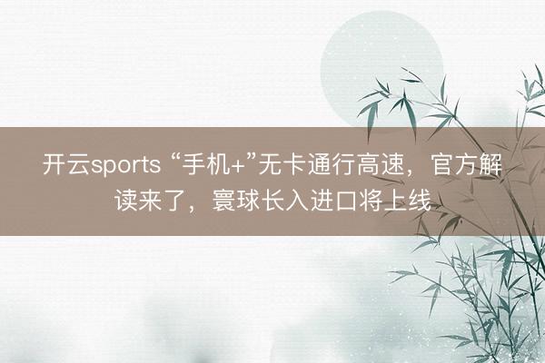 开云sports “手机+”无卡通行高速，官方解读来了，寰球长入进口将上线