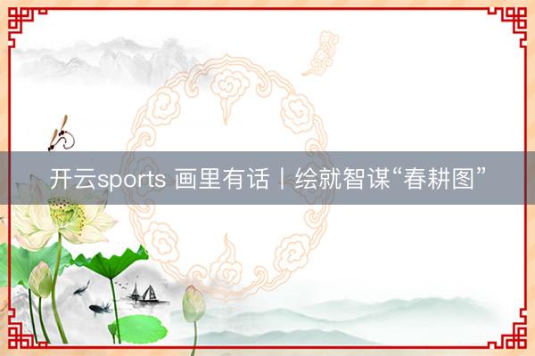 开云sports 画里有话丨绘就智谋“春耕图”