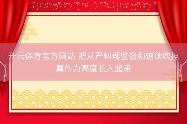 开云体育官方网站 把从严料理监督和饱读吹担算作为高度长入起来