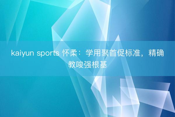 kaiyun sports 怀柔：学用聚首促标准，精确教唆强根基