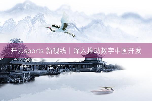 开云sports 新视线丨深入推动数字中国开发