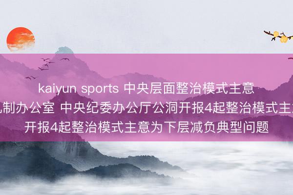 kaiyun sports 中央层面整治模式主意为下层减负专项职责机制办公室 中央纪委办公厅公洞开报4起整治模式主意为下层减负典型问题