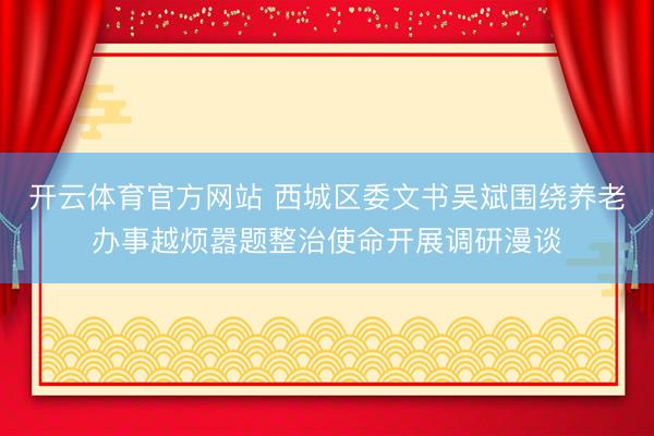 开云体育官方网站 西城区委文书吴斌围绕养老办事越烦嚣题整治使命开展调研漫谈
