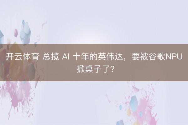 开云体育 总揽 AI 十年的英伟达，要被谷歌NPU 掀桌子了？