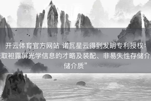 开云体育官方网站 诺瓦星云得到发明专利授权：“获取袒露屏光学信息的才略及装配、非易失性存储介质”