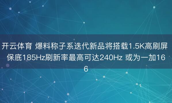 开云体育 爆料称子系迭代新品将搭载1.5K高刷屏 保底185Hz刷新率最高可达240Hz 或为一加16